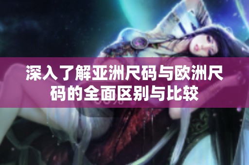 深入了解亚洲尺码与欧洲尺码的全面区别与比较
