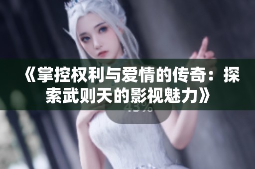 《掌控权利与爱情的传奇：探索武则天的影视魅力》