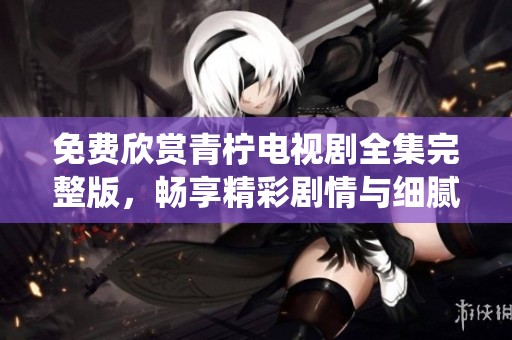 免费欣赏青柠电视剧全集完整版，畅享精彩剧情与细腻演绎