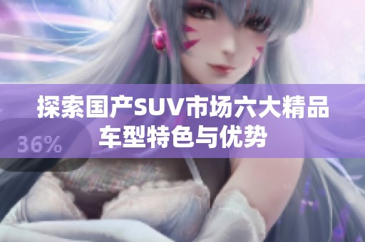 探索国产SUV市场六大精品车型特色与优势