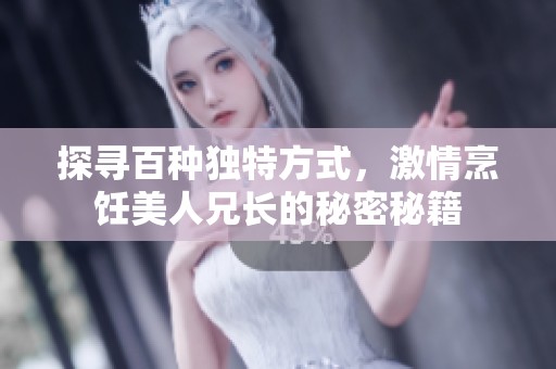 探寻百种独特方式，激情烹饪美人兄长的秘密秘籍