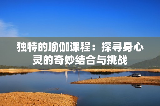 独特的瑜伽课程：探寻身心灵的奇妙结合与挑战