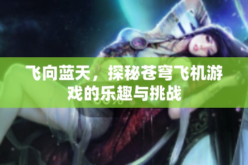 飞向蓝天，探秘苍穹飞机游戏的乐趣与挑战