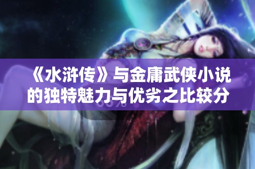 《水浒传》与金庸武侠小说的独特魅力与优劣之比较分析