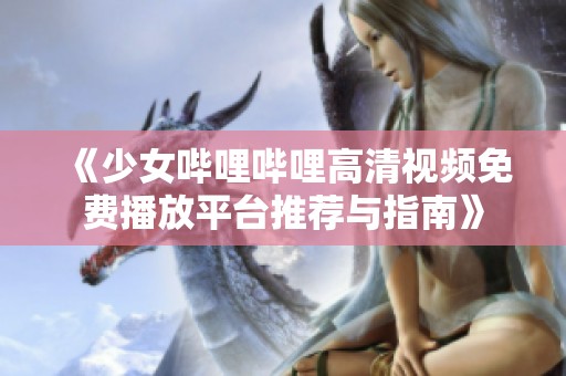 《少女哔哩哔哩高清视频免费播放平台推荐与指南》
