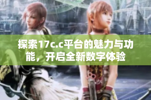 探索17c.c平台的魅力与功能，开启全新数字体验