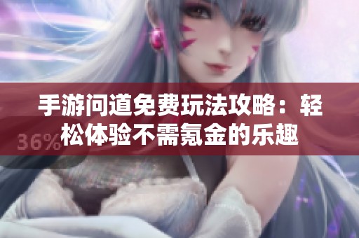 手游问道免费玩法攻略：轻松体验不需氪金的乐趣