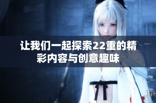 让我们一起探索22重的精彩内容与创意趣味