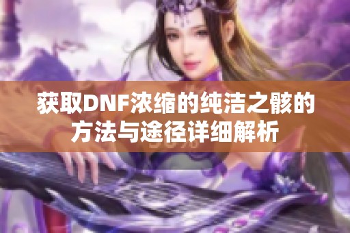获取DNF浓缩的纯洁之骸的方法与途径详细解析