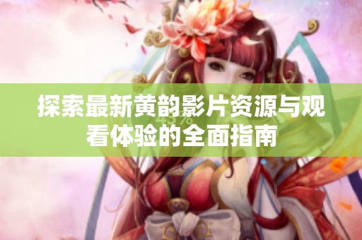 探索最新黄韵影片资源与观看体验的全面指南