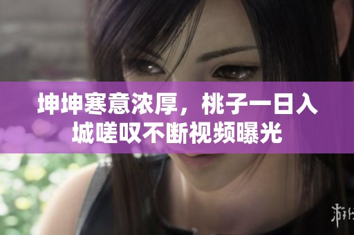 坤坤寒意浓厚，桃子一日入城嗟叹不断视频曝光