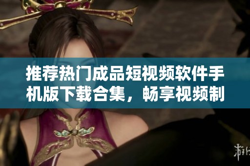 推荐热门成品短视频软件手机版下载合集，畅享视频制作乐趣