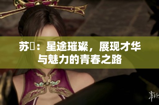 苏玥：星途璀璨，展现才华与魅力的青春之路