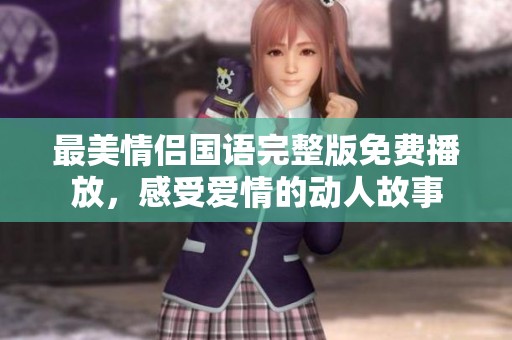 最美情侣国语完整版免费播放，感受爱情的动人故事