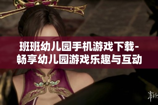 班班幼儿园手机游戏下载-畅享幼儿园游戏乐趣与互动体验