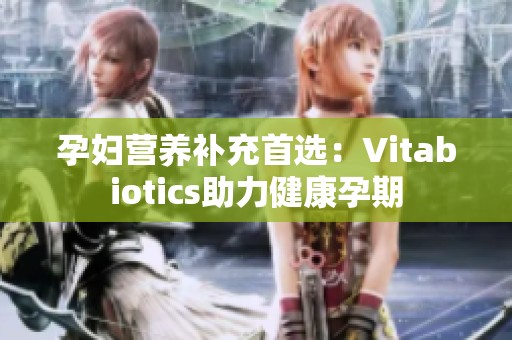 孕妇营养补充首选：Vitabiotics助力健康孕期