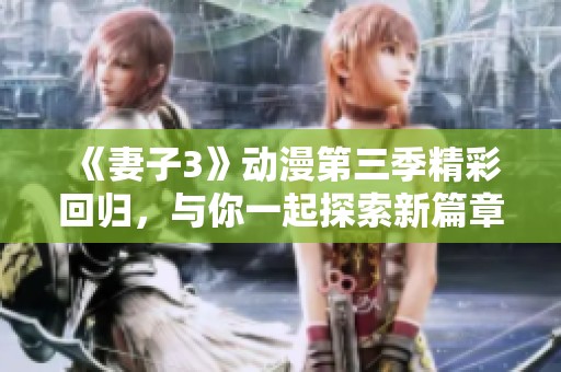 《妻子3》动漫第三季精彩回归，与你一起探索新篇章！