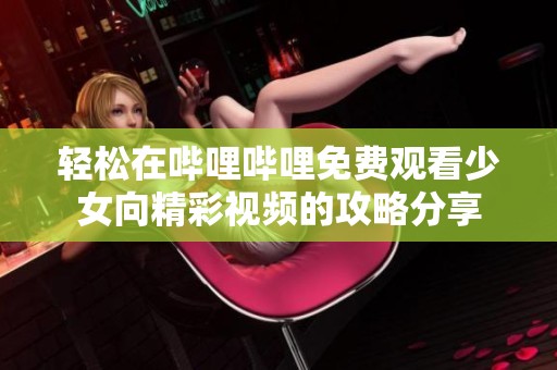 轻松在哔哩哔哩免费观看少女向精彩视频的攻略分享