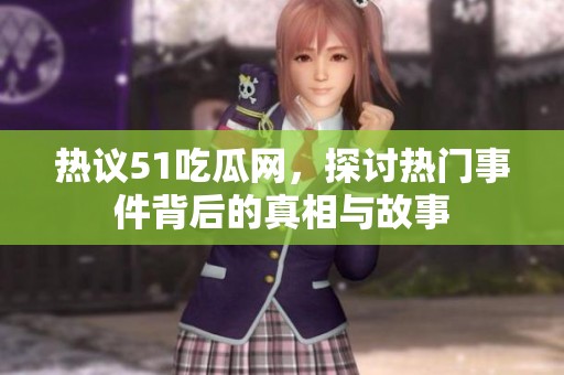 热议51吃瓜网，探讨热门事件背后的真相与故事