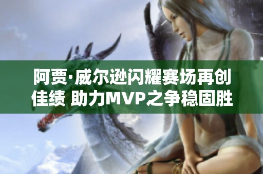 阿贾·威尔逊闪耀赛场再创佳绩 助力MVP之争稳固胜算