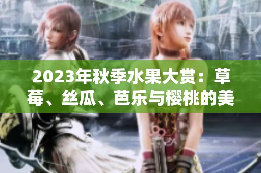 2023年秋季水果大赏：草莓、丝瓜、芭乐与樱桃的美妙搭配