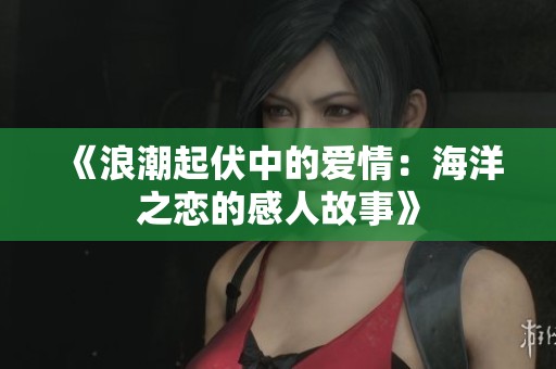 《浪潮起伏中的爱情：海洋之恋的感人故事》