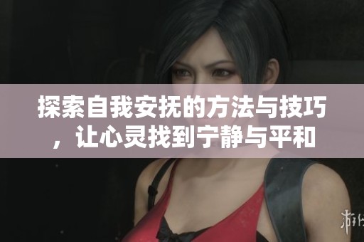 探索自我安抚的方法与技巧，让心灵找到宁静与平和