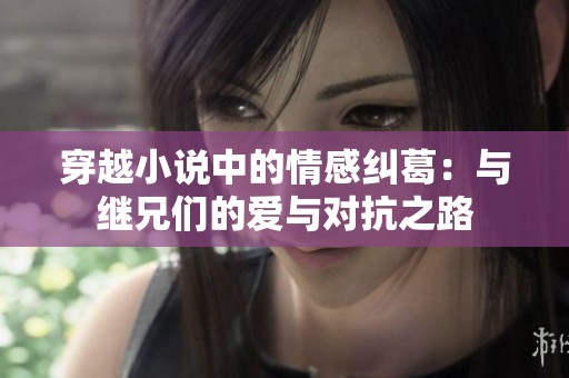 穿越小说中的情感纠葛：与继兄们的爱与对抗之路
