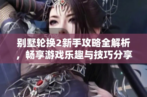 别墅轮换2新手攻略全解析，畅享游戏乐趣与技巧分享