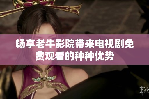 畅享老牛影院带来电视剧免费观看的种种优势