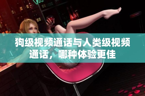 狗级视频通话与人类级视频通话，哪种体验更佳
