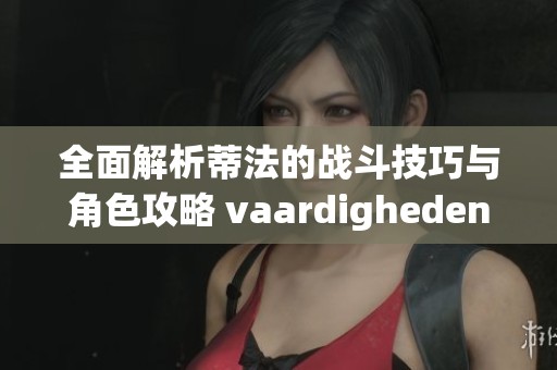 全面解析蒂法的战斗技巧与角色攻略 vaardigheden
