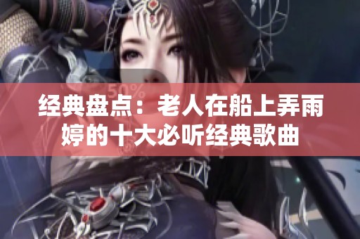 经典盘点：老人在船上弄雨婷的十大必听经典歌曲