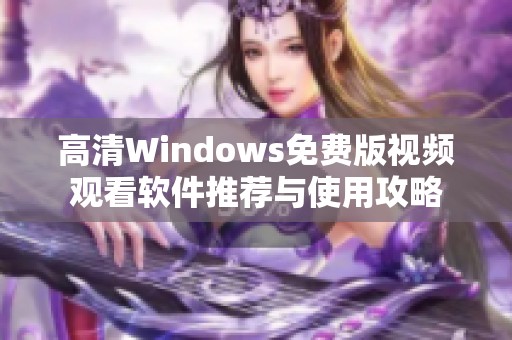 高清Windows免费版视频观看软件推荐与使用攻略