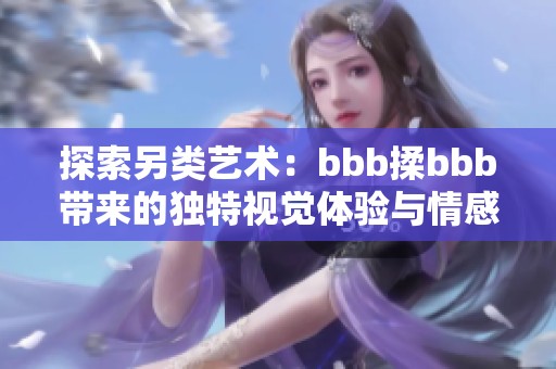 探索另类艺术：bbb揉bbb带来的独特视觉体验与情感表达