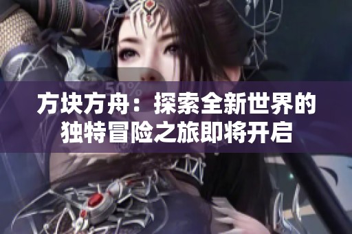 方块方舟：探索全新世界的独特冒险之旅即将开启