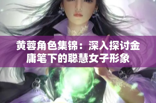 黄蓉角色集锦：深入探讨金庸笔下的聪慧女子形象