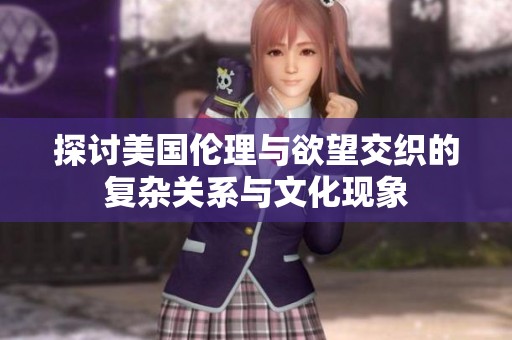探讨美国伦理与欲望交织的复杂关系与文化现象