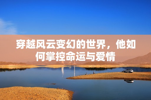 穿越风云变幻的世界，他如何掌控命运与爱情