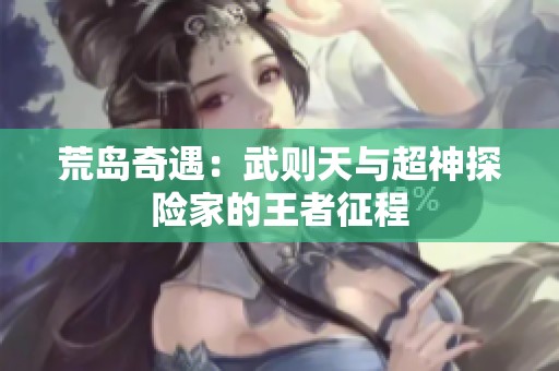 荒岛奇遇：武则天与超神探险家的王者征程