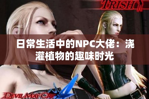 日常生活中的NPC大佬：浇灌植物的趣味时光