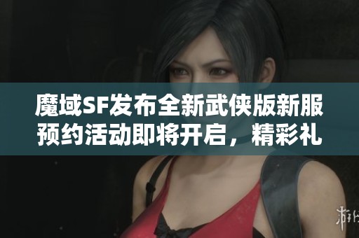 魔域SF发布全新武侠版新服预约活动即将开启，精彩礼品等你领取