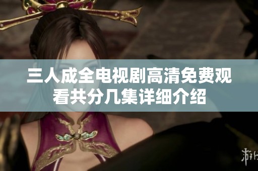 三人成全电视剧高清免费观看共分几集详细介绍