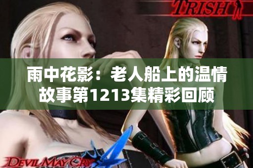 雨中花影：老人船上的温情故事第1213集精彩回顾