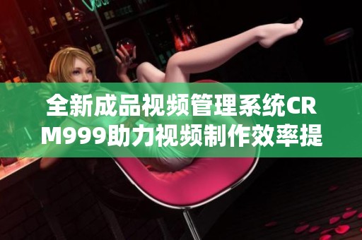全新成品视频管理系统CRM999助力视频制作效率提升