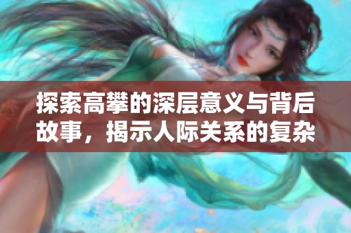 探索高攀的深层意义与背后故事，揭示人际关系的复杂性