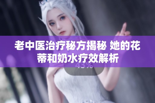 老中医治疗秘方揭秘 她的花蒂和奶水疗效解析