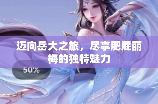 迈向岳大之旅，尽享肥屁丽梅的独特魅力