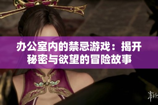 办公室内的禁忌游戏：揭开秘密与欲望的冒险故事