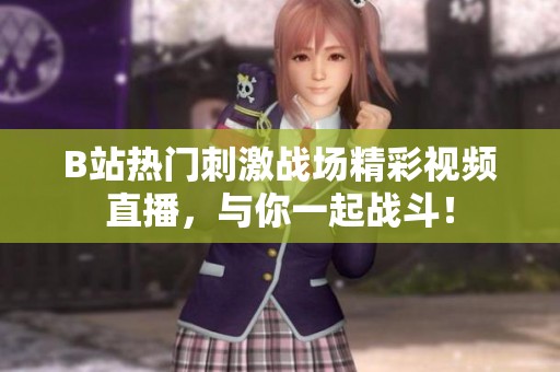 B站热门刺激战场精彩视频直播，与你一起战斗！
